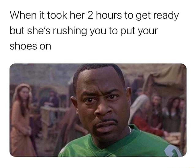 When It Took Her 2 Hours To Get Ready But She S Rushing You To Put Your Shoes On