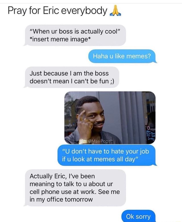 Pray For Eric Everybody Ag When Ur Boss Is Actually Cool Insert Meme Image Just Because I Am The Boss Doesn T Mean I Can T Be Fun U Don T Have To Hate