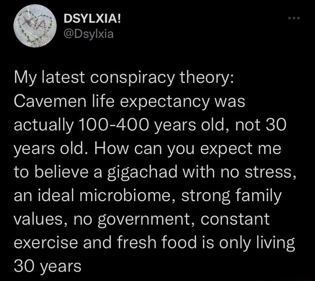 My latest conspiracy theory: Cavemen life expectancy was actually 100-400 years old, not 30