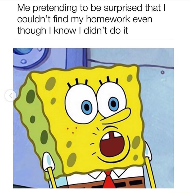 Me pretending to be surprised that I couldn't find my homework even ...