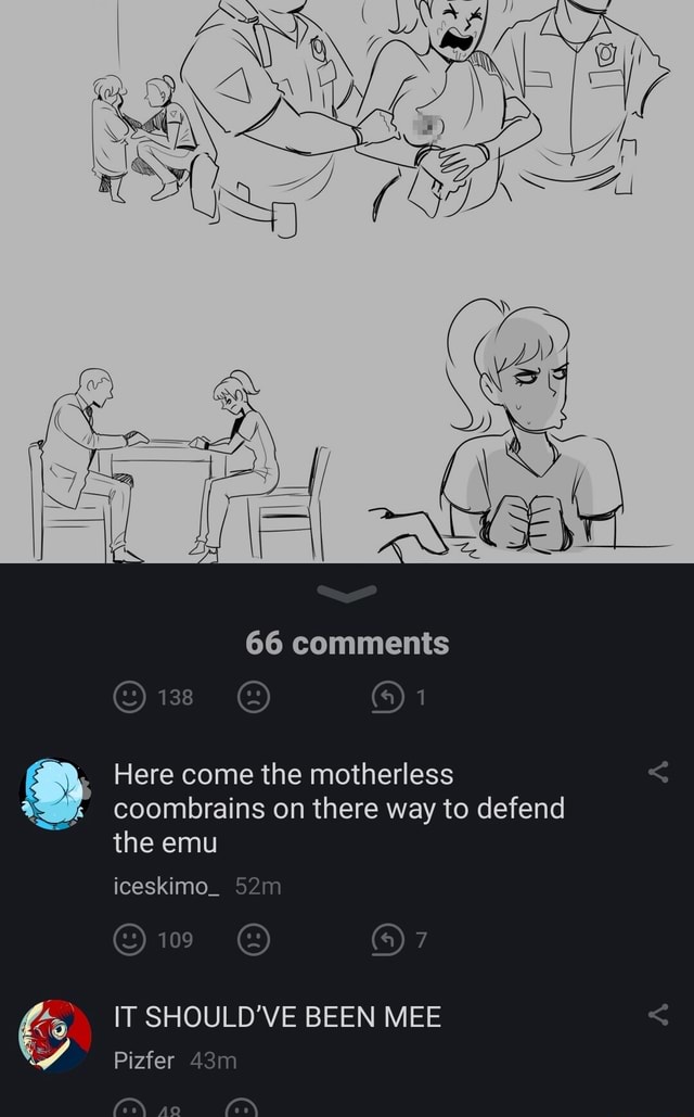 66 comments 138 Here come the motherless coombrains on there way to defend  the emu iceskimo_ (@)7 IT SHOULD'VE BEEN MEE Pizfer - iFunny