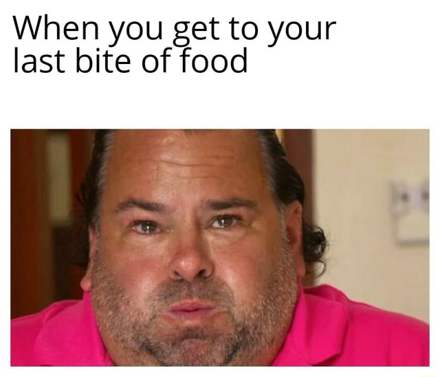 When you get to your last bite of food - iFunny