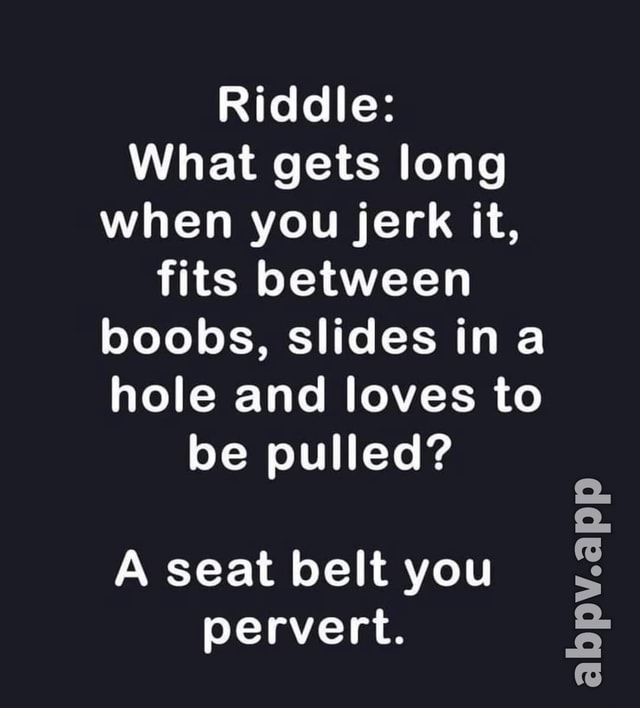 Riddle: What gets long when you jerk it, fits between boobs, slides ina ...