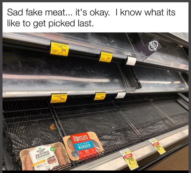Sad fake meat... it's okay. I Know what its like to get picked last ...