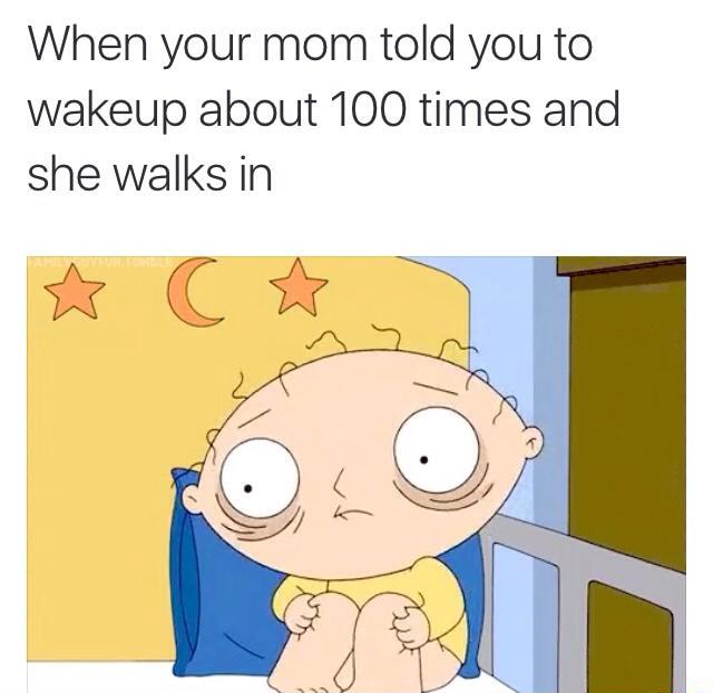 When your mom told you to wakeup about 100 times and she walks in - )
