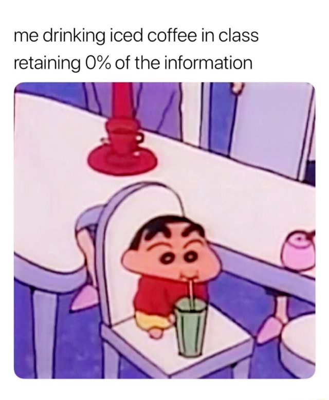 Me drinking iced coffee in class retaining 0 of the information iFunny