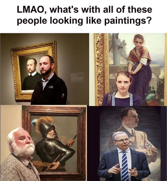 LMAO, what's with all of these people looking like paintings? - iFunny