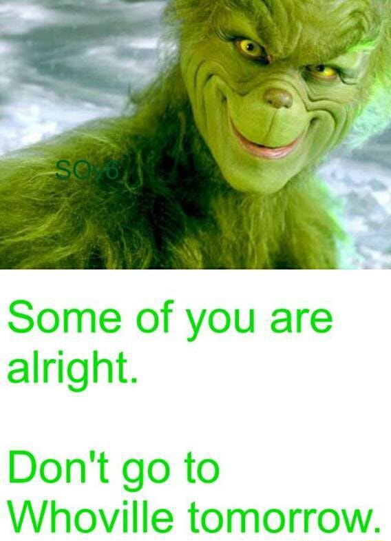 Some of you are alright. Don't go to Whoville tomorrow. - )