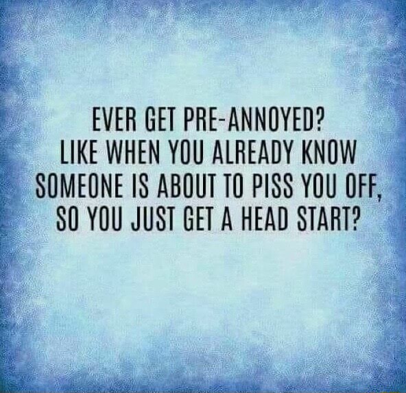 EVER GET PRE-ANNOYED? LIKE WHEN YOU ALREADY KNOW SOMEONE ABOUT TO PISS ...