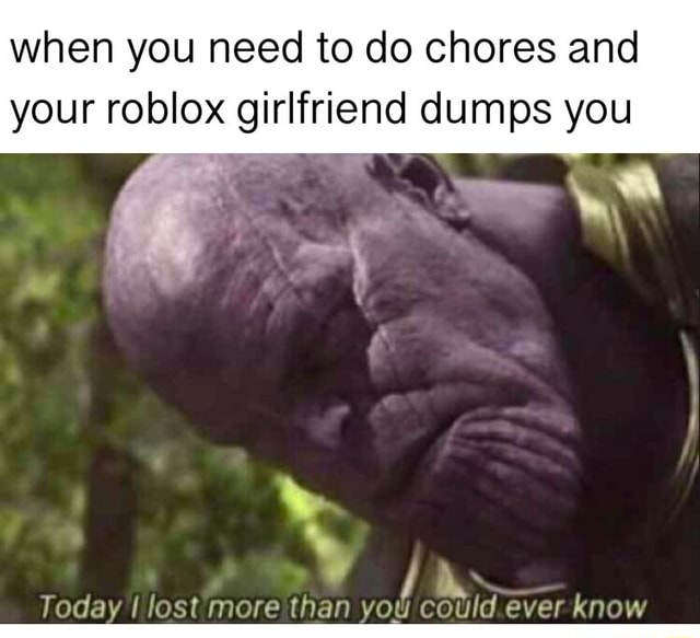 When you need to do chores and your roblox girlfriend dumps you w - iFunny