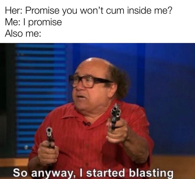Her Promise You Wont Cum Inside Me Me I Promise Also Me So Anyway