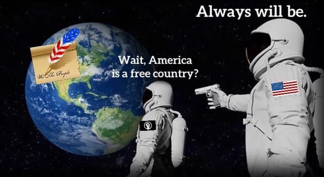 Always Will Be. Wait. America Isa Free Country? - IFunny