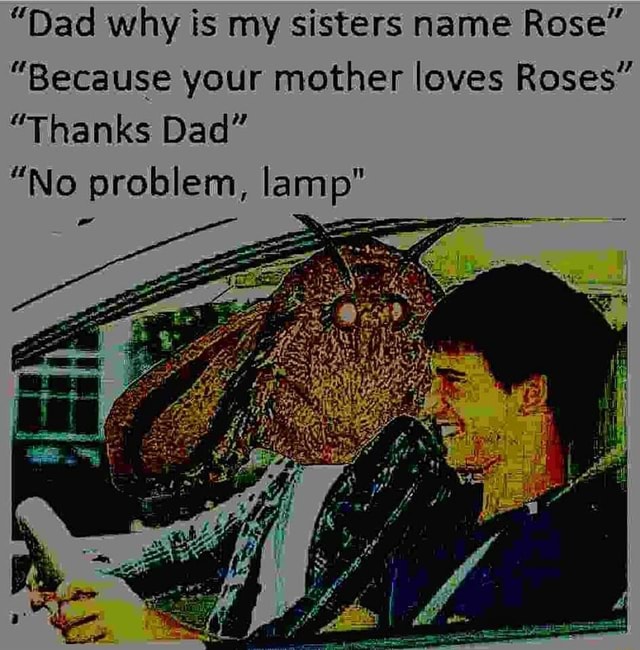 Dad Why Is My Sisters Name Rose Because Your Mother Loves Roses