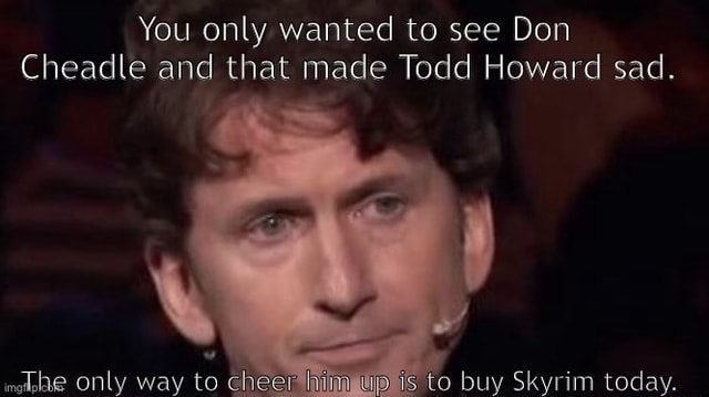 You only wanted to see Don Cheadle and that made Todd Howard sad. - iFunny