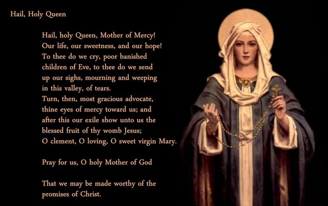 Hail, Holy Queen Hail, holy Queen, Mother of Mercy! Our life, our ...