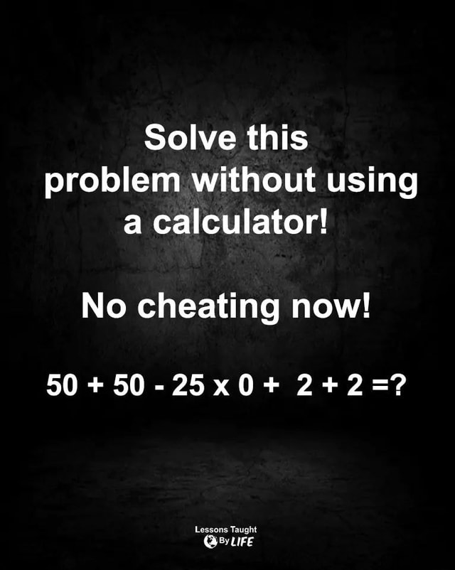 Solve This Problem Without Using A Calculator! No Cheating Now! 50+ 50-25x0+ Lessons Taught GLIFE - IFunny :) Solve This Problem Without Using A Calculator! No Cheating Now! 50+ 50-25x0+ Lessons Taught GLIFE - IFunny :)
