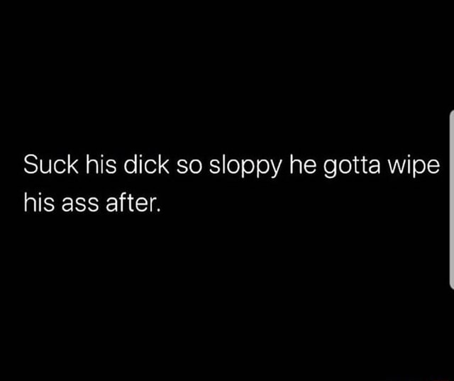 Suck His Dick So Sloppy He Gotta Wipe His Ass After Ifunny