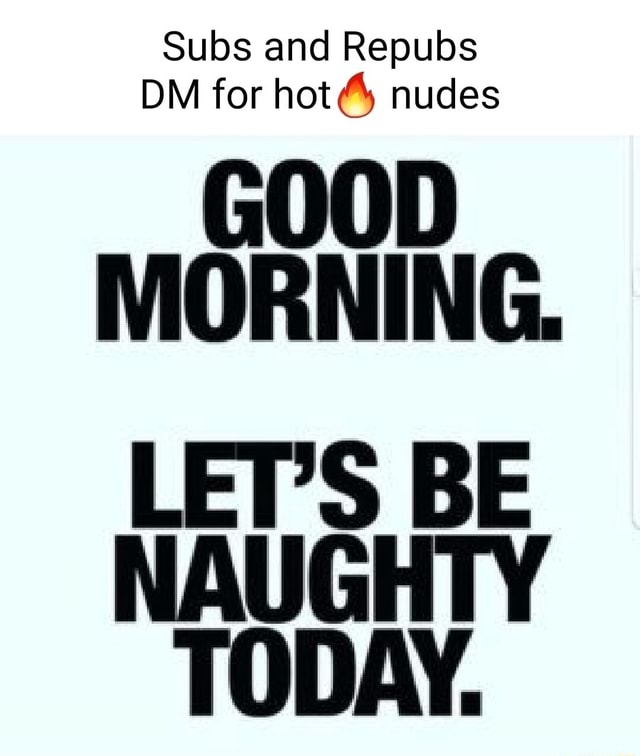 Subs And Repubs Dm For Hot Nudes Good Morning Let S Be Naughty Today Ifunny