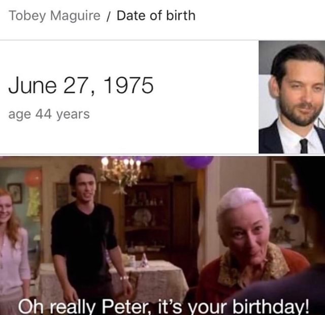 Tobey Maguire Date of birth June 27, 1975 age 44 years Oh really Peter