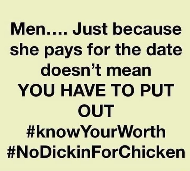 Men.... Just because she pays for the date doesn't mean YOU HAVE TO PUT ...