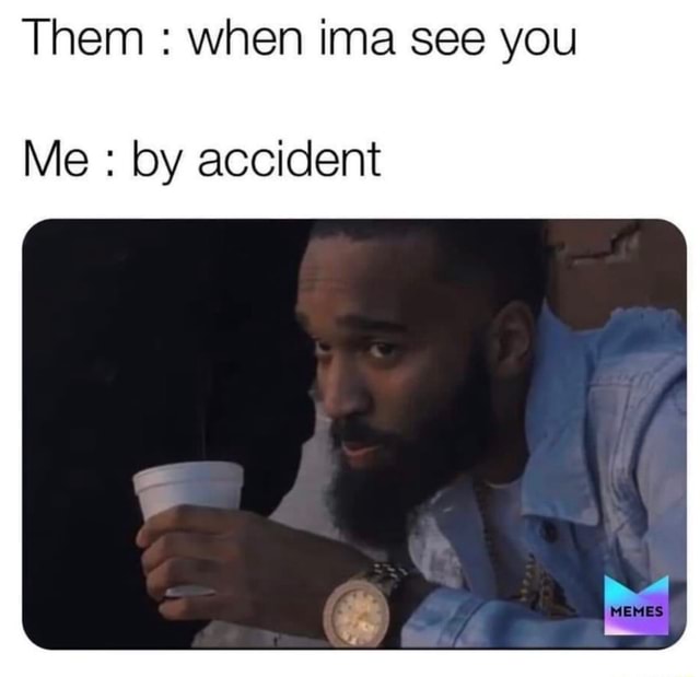 Them : when ima see you Me : by accident - iFunny