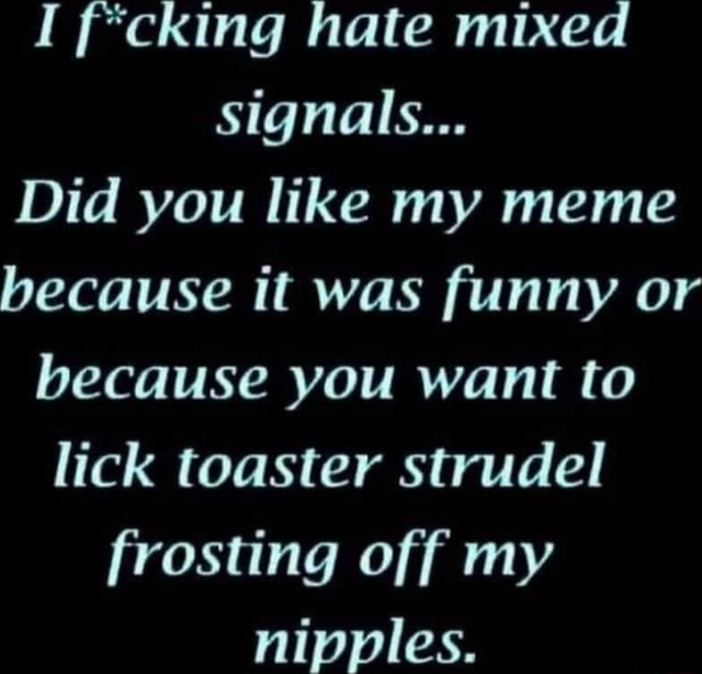 I f*cking hate mixed signals... Did you like my meme because it was