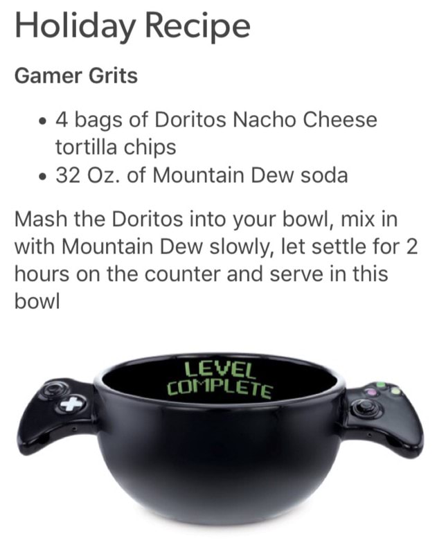 Holiday Recipe Gamer Grits 4 Bags Of Doritos Nacho Cheese Tortilla Chips 32 Oz Of Mountain Dew Soda Mash The Doritos Into Your Bowl Mix In With Mountain Dew Slowly