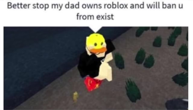 Better Stop My Dad Owns Roblox And Will Ban U From Exist - roblox meme i thought she was 18