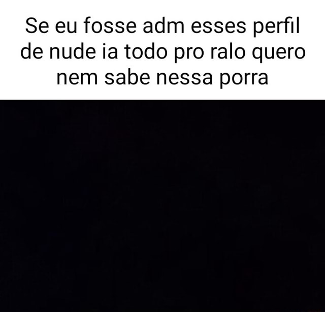 Se Eu Fosse Adm Esses Perfil De Nude Ia Todo Pro Ralo Quero Nem Sabe