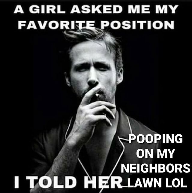 & GIRL ASKED ME MY FAVORITE POSITION POOPING ON MY NEIGHBORS i TOLD HER
