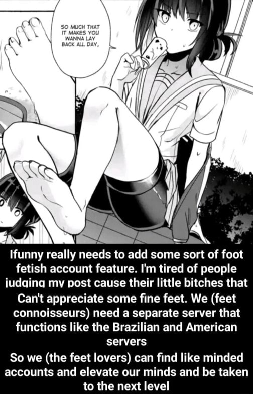Ifunny really needs to add some sort of foot fetish account feature. I'm  tired of people iudaina mv Dost cause their little bitches that Can't  appreciate some ﬁne feet. We (feel connoisseurs)