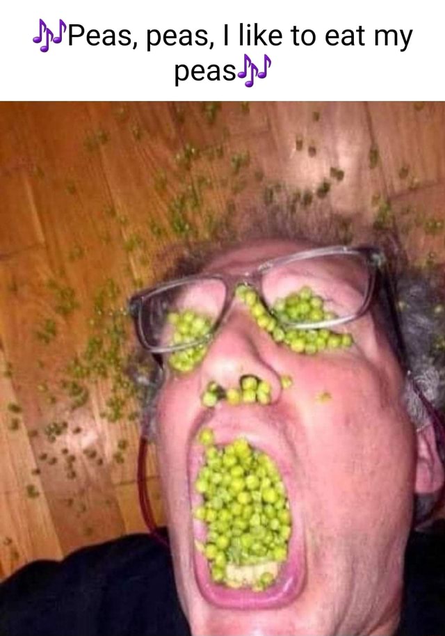 Peas, peas, I like to eat my peas iFunny