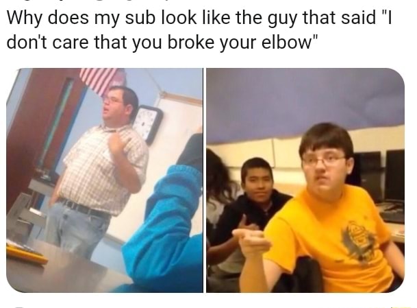 Why Does My Sub Look Like The Guy That Said I Don T Care That You Broke Your Elbow Why Does My Sub Look Like The Guy That Said I Don T Care That You Broke Your Elbow
