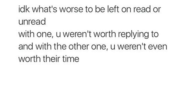 Idk What S Worse To Be Left On Read Or Unread With One U Weren T Worth Replying To And With The Other One U Weren T Even Worth Their Time Idk What S Worse To Be Left On Read Or Unread With One U Weren T Worth Replying To And With The Other One U Weren T Even Worth Their Time