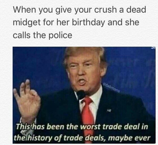 When You Give Your Crush A Dead Midget For Her Birthday And She Calls The Police Tst Has Been The Worst Trade Deal In Rhelhistory Of Trade Deals Maybe Ever