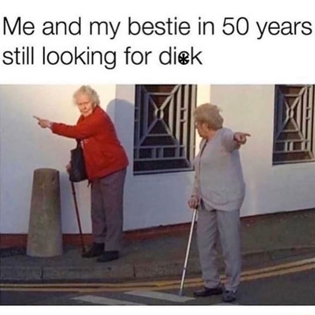 Me and my bestie in 50 years still looking for diek - iFunny