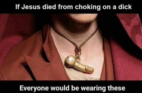 If Jesus died from choking on a dick Everyone would be wearing these