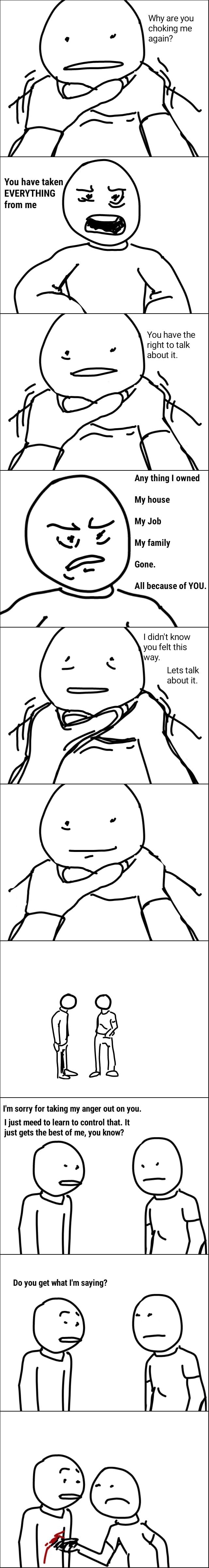 Why are you choking me again? You have taken EVERYTHING from me You