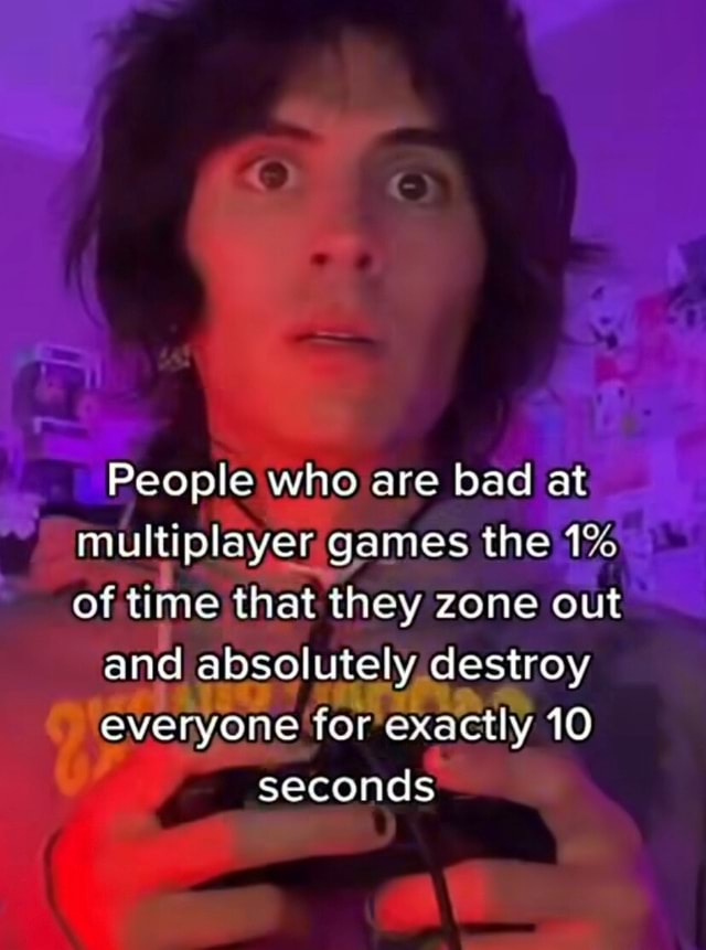 People who are bad at multiplayer games the 1 of time that they zone