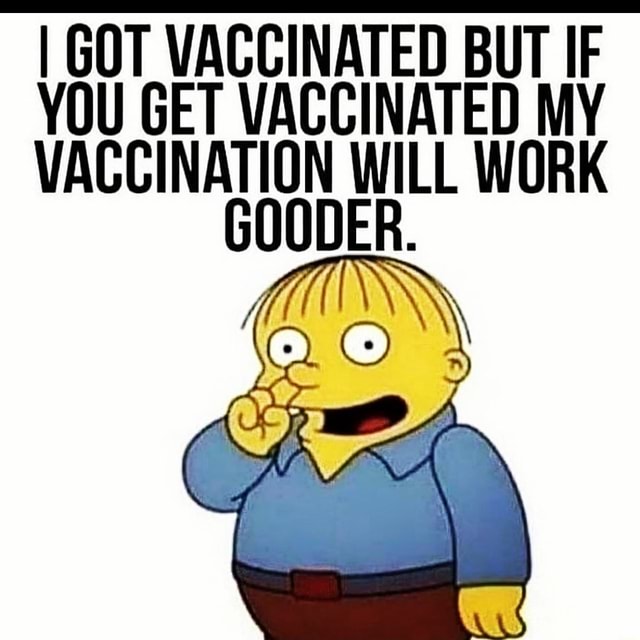 I GOT VACCINATED BUT IF YOU GET VACCINATED MY VACCINATION WILL WORK GOODER. - )