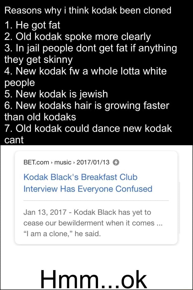 Reasons Why I Think Kodak Been Cloned 1 He Got Fat 2 Old Kodak Spoke More Clearly 3 In Jail People Dont Get Fat If Anything They Get Skinny 4 New Kodak