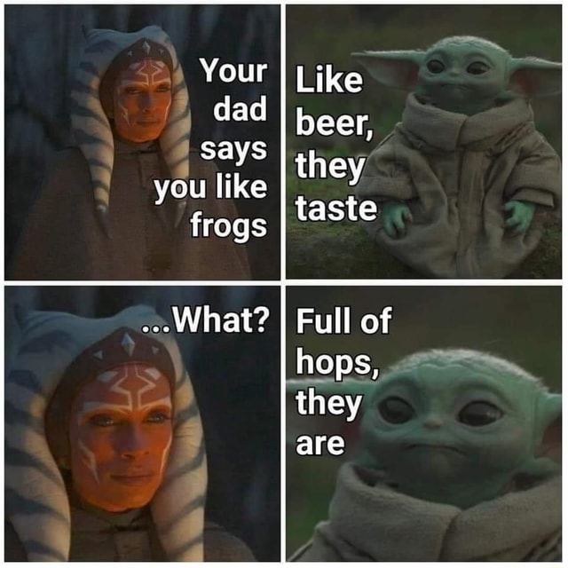 Your Dad I Says Like Frogs Like Taste What Full Of Hops They Are