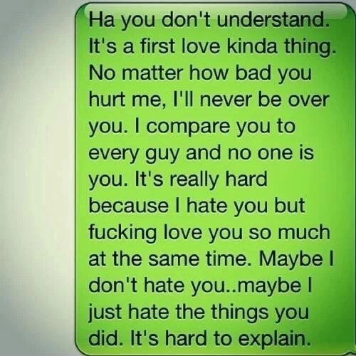 Ha You Don T Understand It S A First Love Kinda Thing No Matter How Bad You Hurt Me I Ll Never Be Over You I Compare You To Every Guy And No One Is