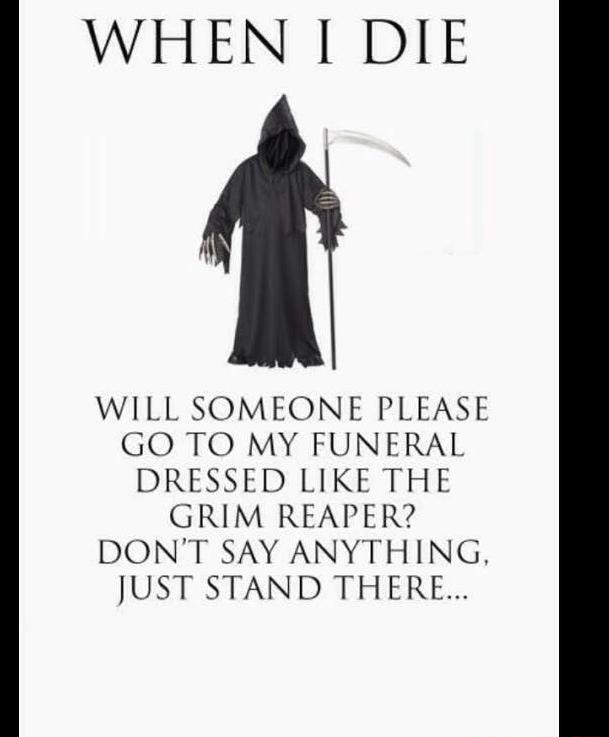 When I Die Will Someone Please Go To My Funeral Dressed Like The Grim Reaper Don T Say Anyth