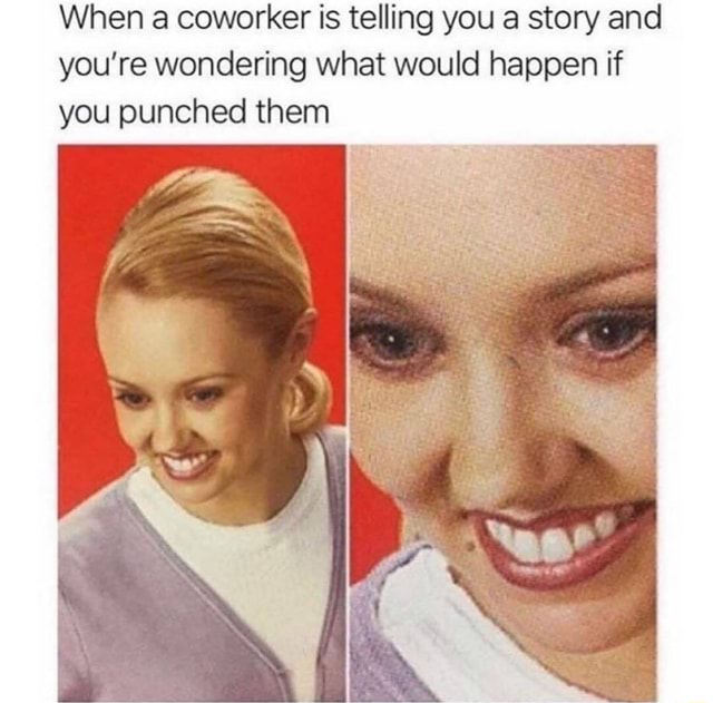 When a coworker is telling you a story and you’re wondering what would