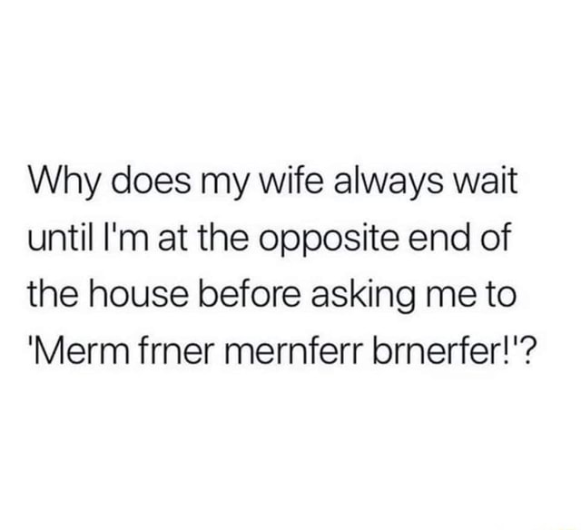 Why does my wife always wait until I'm at the opposite end of the house before asking me to
