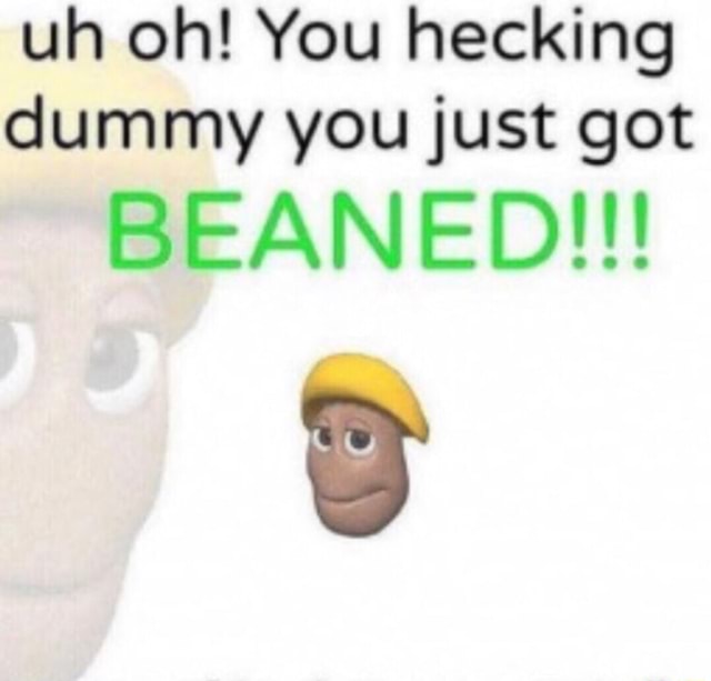 Uh Oh You Hecking Dummy You Just Got Beaned Uh Oh You Hecking Dummy You Just Got Beaned