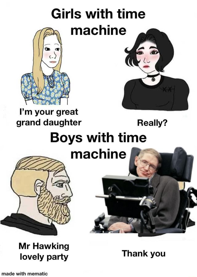 Girls with time machine I'm your great grand daughter Really? Boys with ...