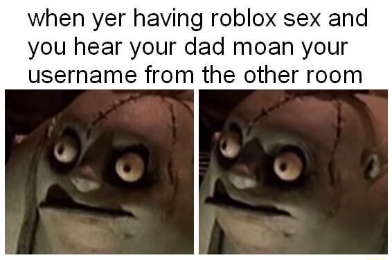 When Yer Having Roblox Sex And You Hear Your Dad Moan Your Username From The Other Room - roblox sex room
