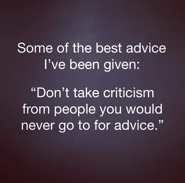 Some of the best advice I’ve been given: “Don’t take criticism from ...